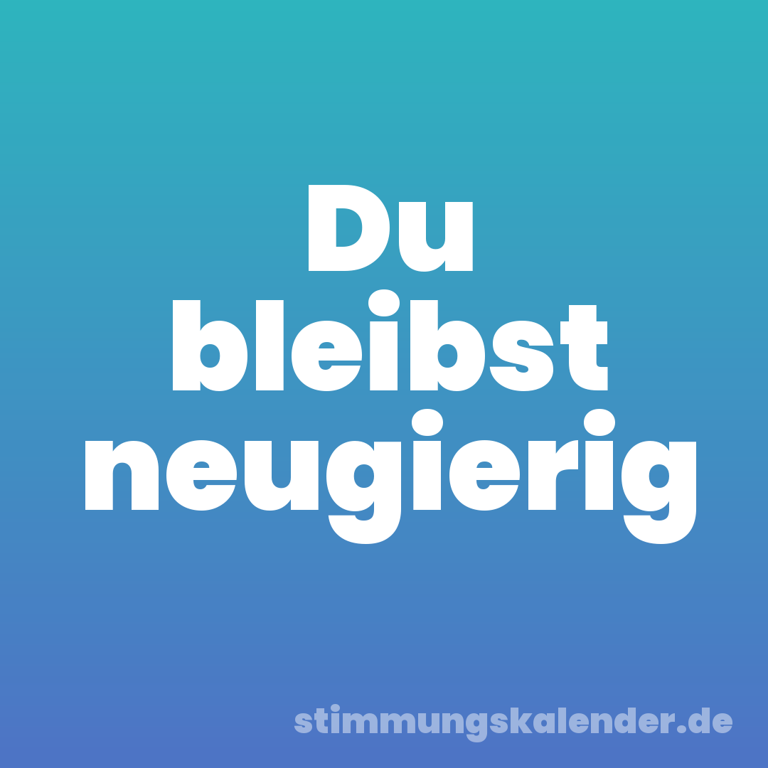 Du bleibst neugierig