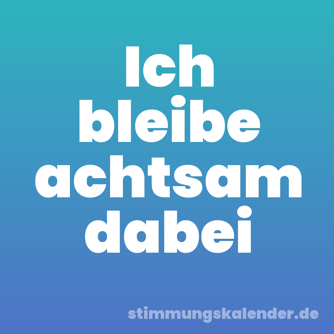 Ich bleibe achtsam dabei