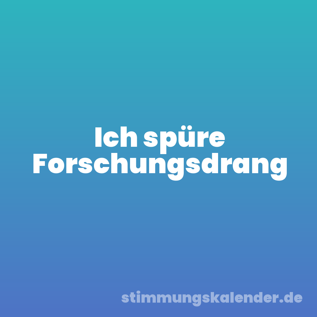 Ich spüre Forschungsdrang