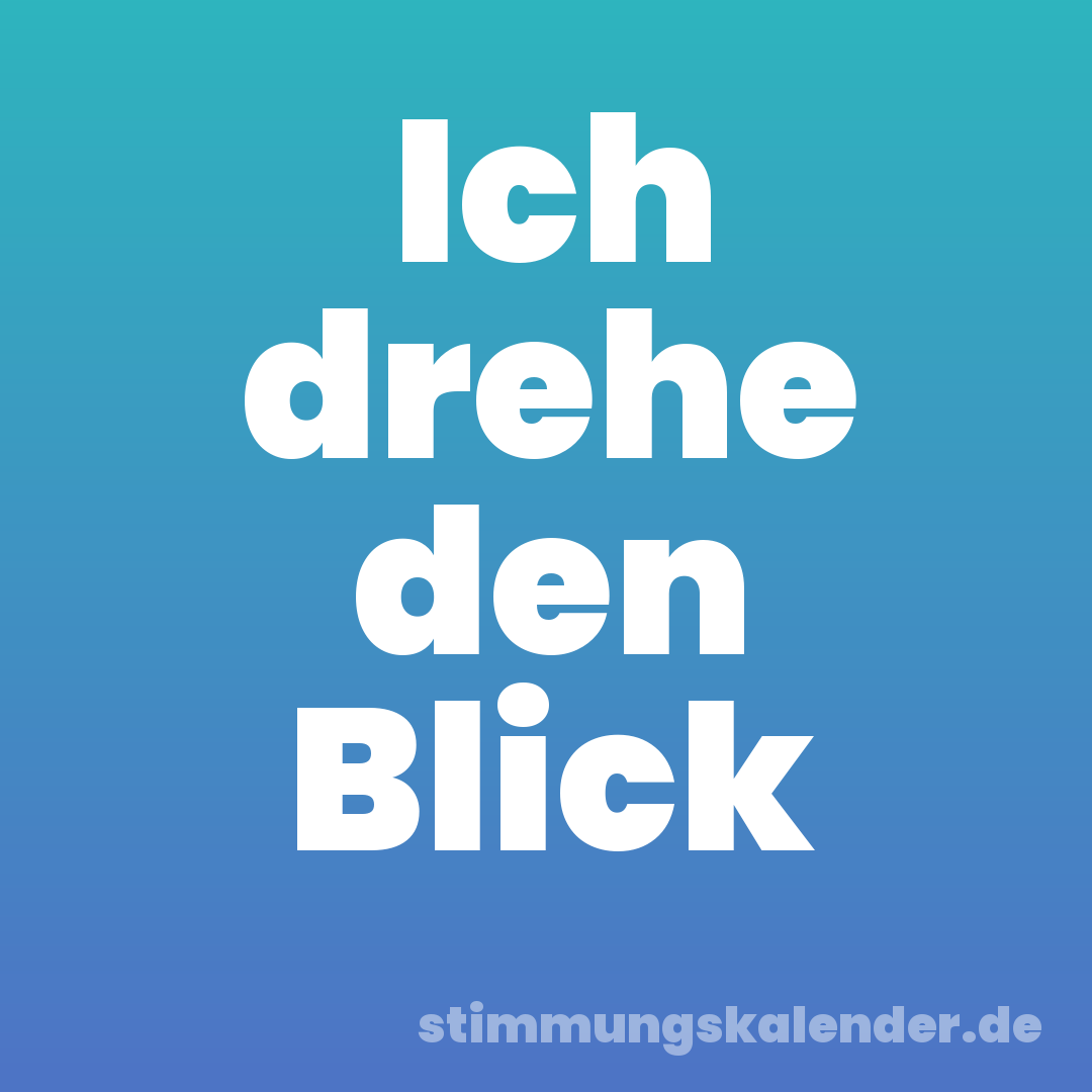 Ich drehe den Blick