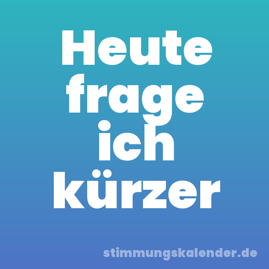 Heute frage ich kürzer