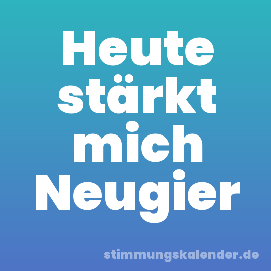 Heute stärkt mich Neugier
