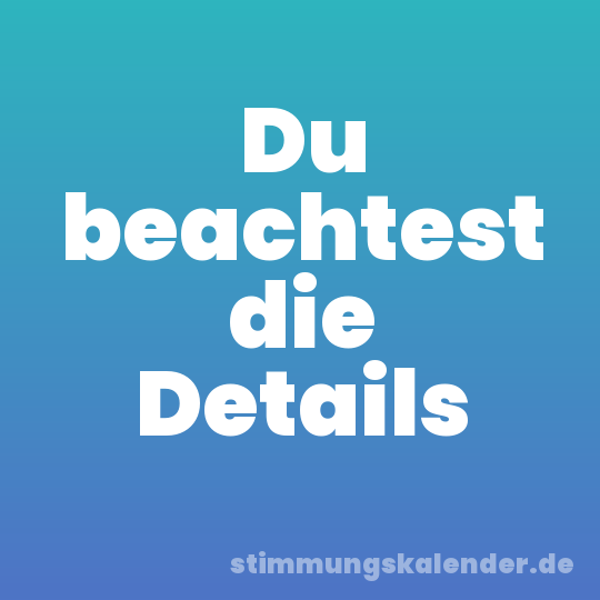 Du beachtest die Details
