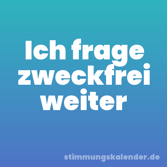 Ich frage zweckfrei weiter