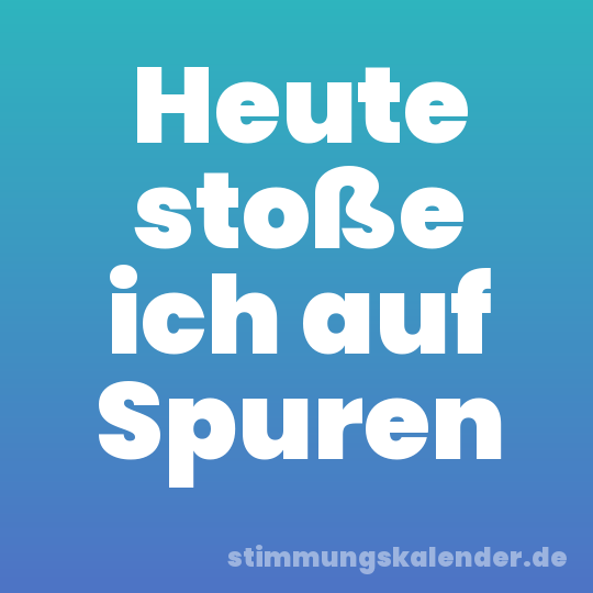 Heute stoße ich auf Spuren
