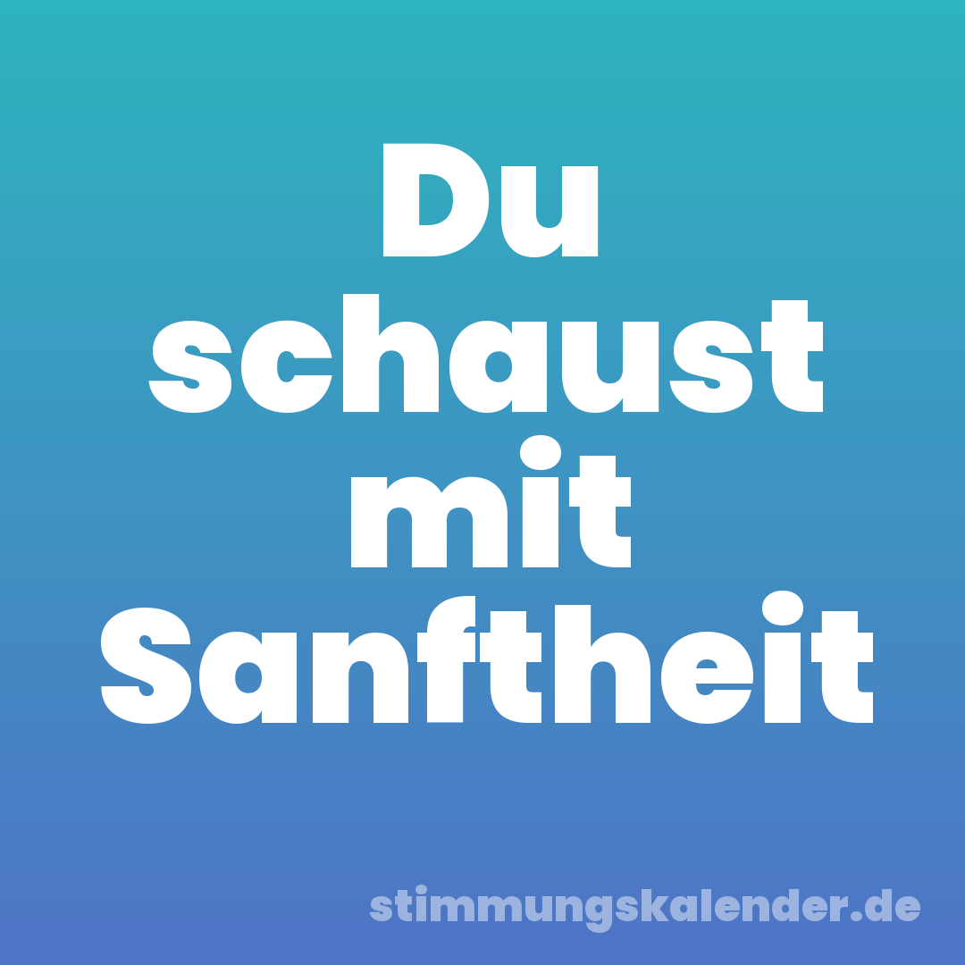 Du schaust mit Sanftheit