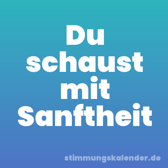 Du schaust mit Sanftheit