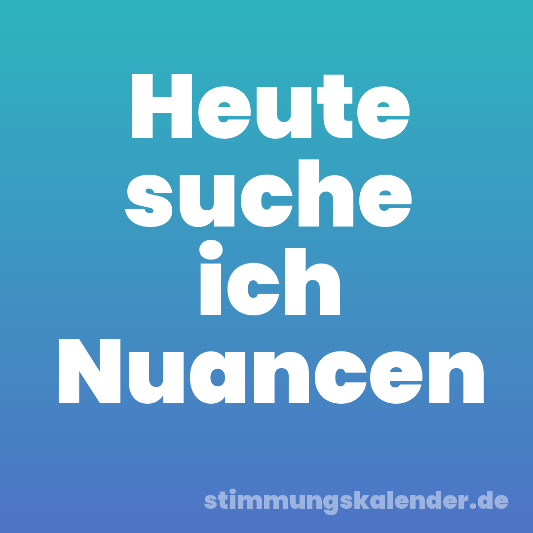 Heute suche ich Nuancen