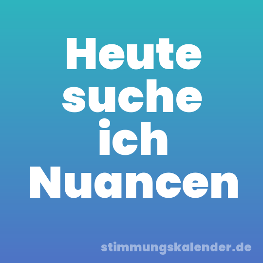 Heute suche ich Nuancen