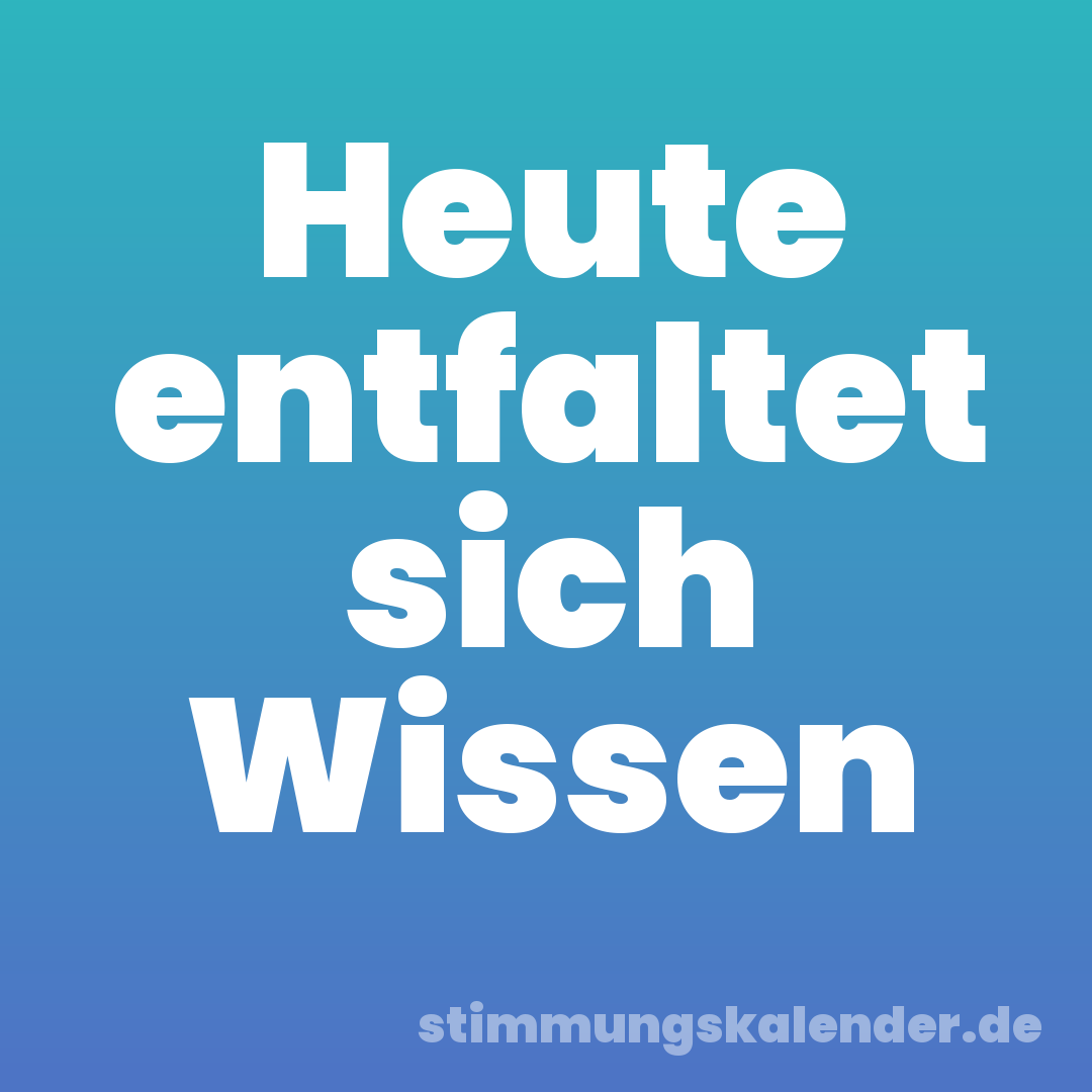 Heute entfaltet sich Wissen