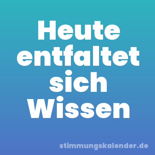 Heute entfaltet sich Wissen