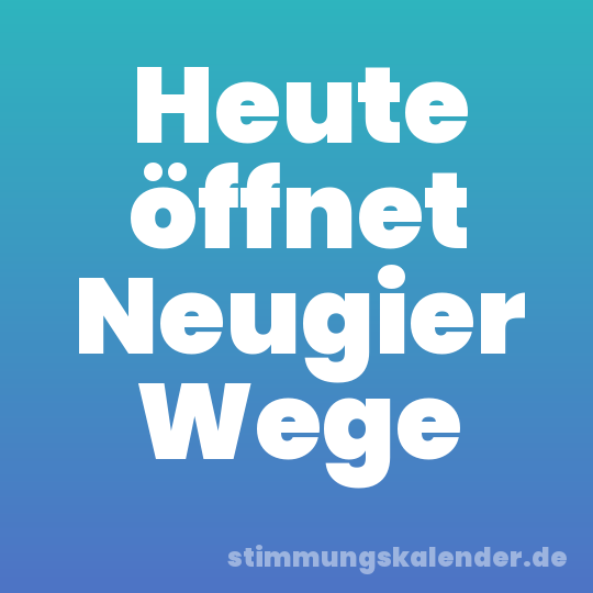 Heute öffnet Neugier Wege