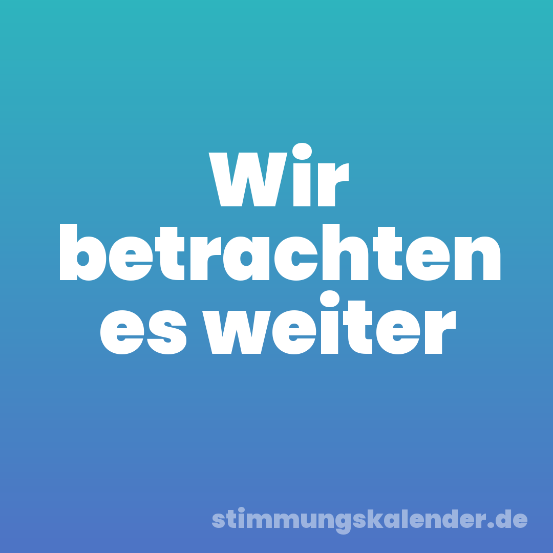 Wir betrachten es weiter