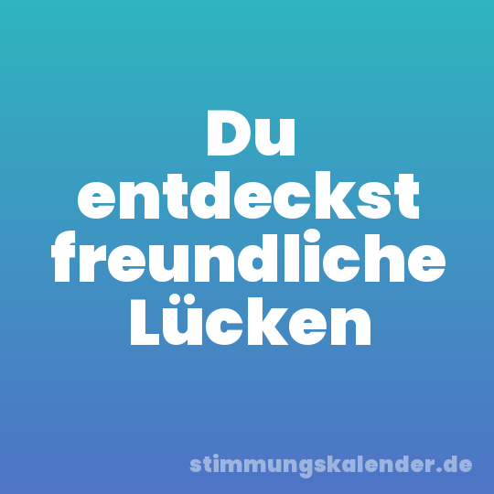 Du entdeckst freundliche Lücken