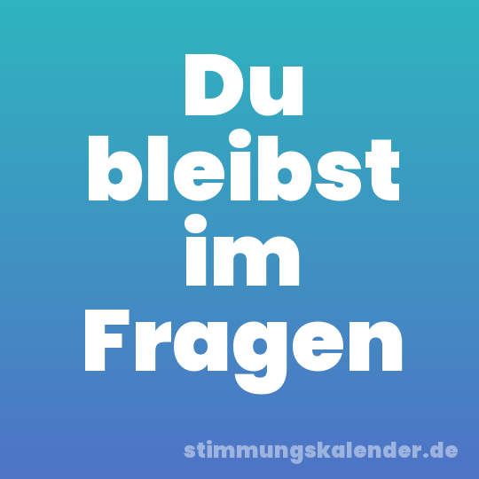Du bleibst im Fragen