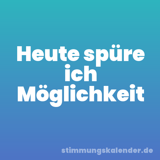 Heute spüre ich Möglichkeit