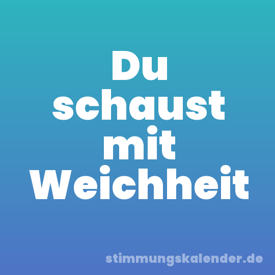 Du schaust mit Weichheit