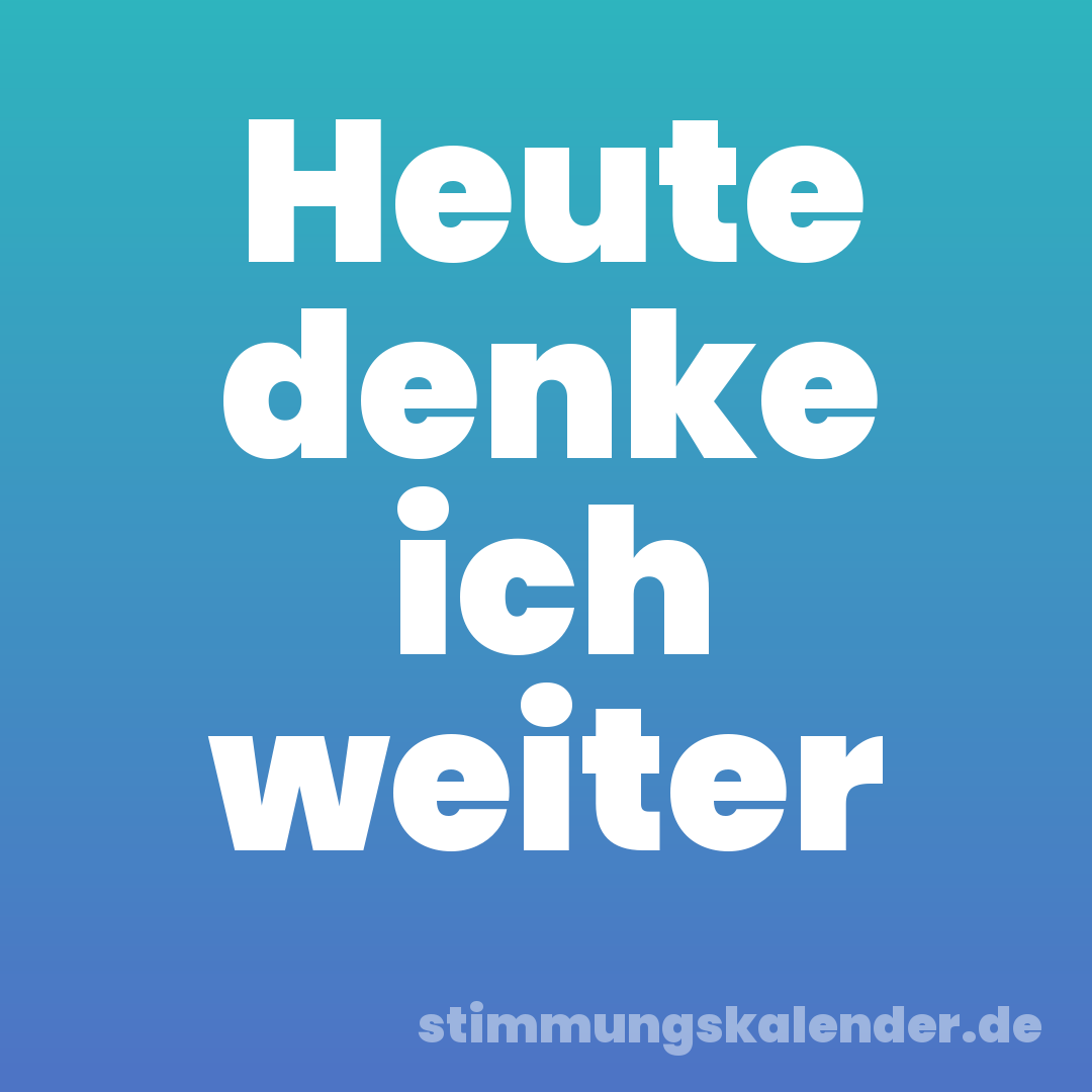 Heute denke ich weiter