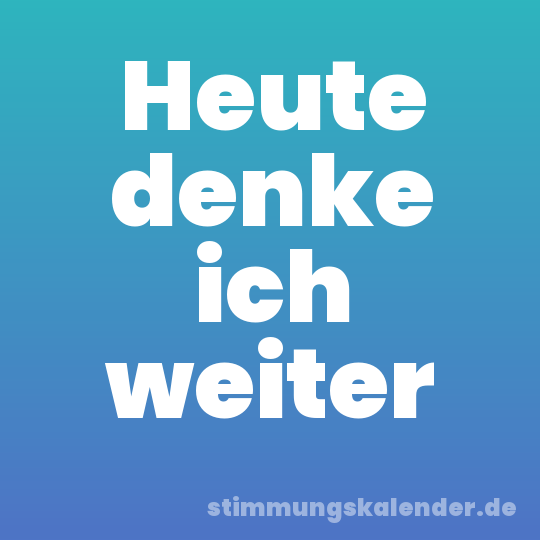 Heute denke ich weiter