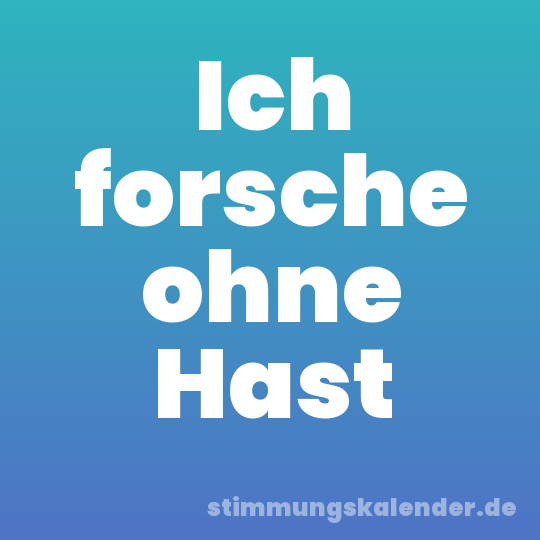 Ich forsche ohne Hast