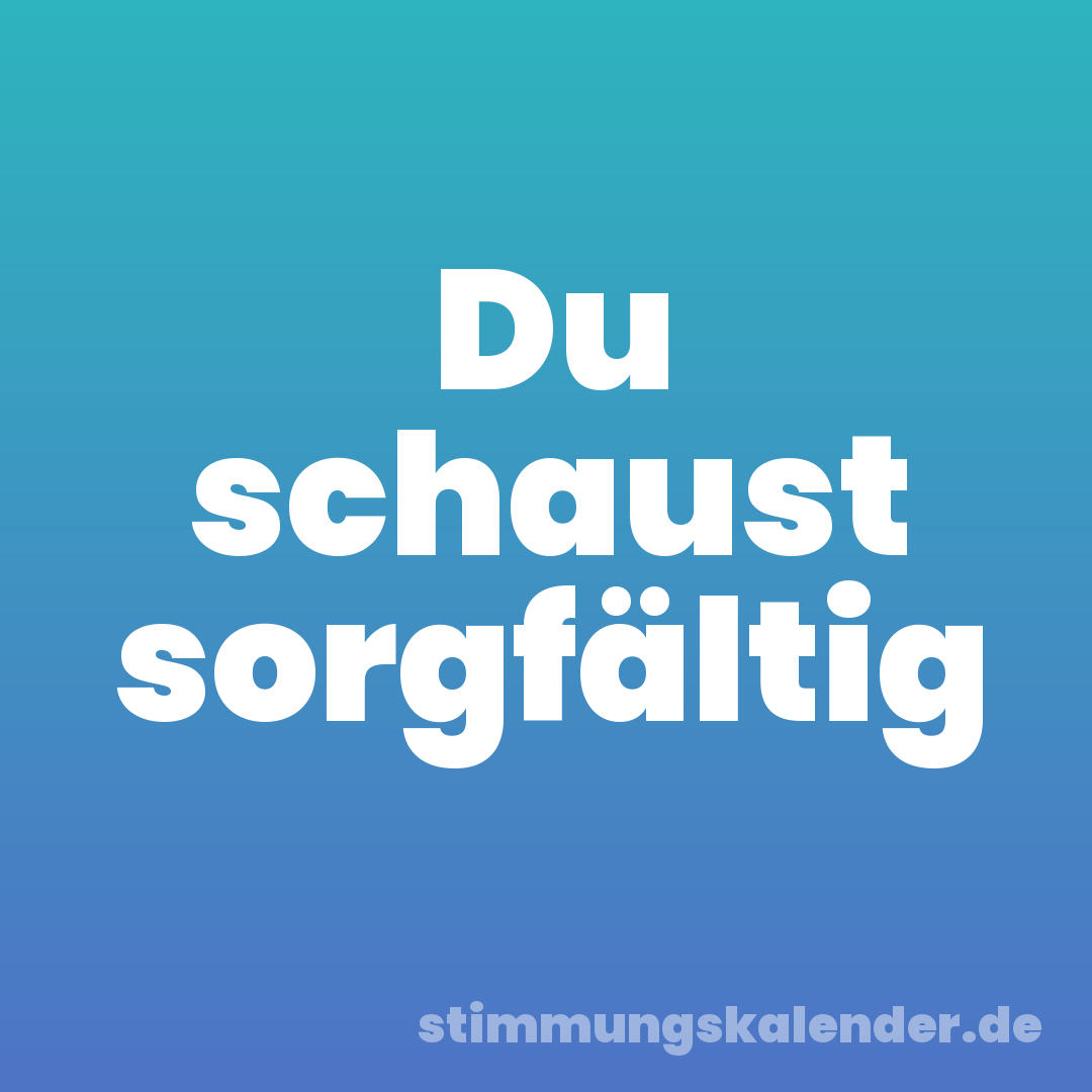Du schaust sorgfältig