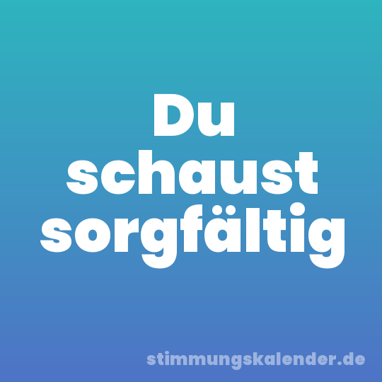 Du schaust sorgfältig