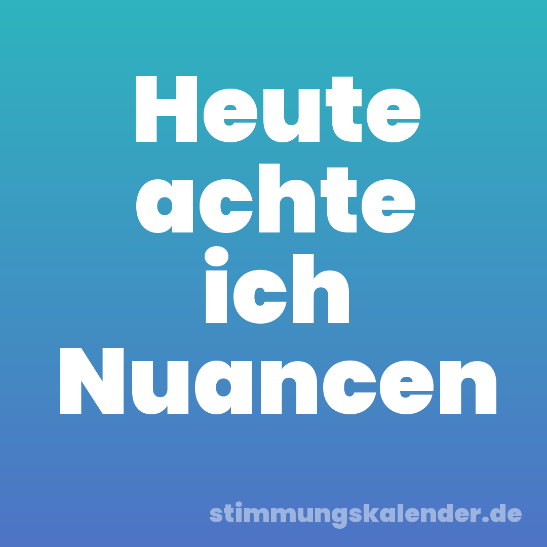 Heute achte ich Nuancen
