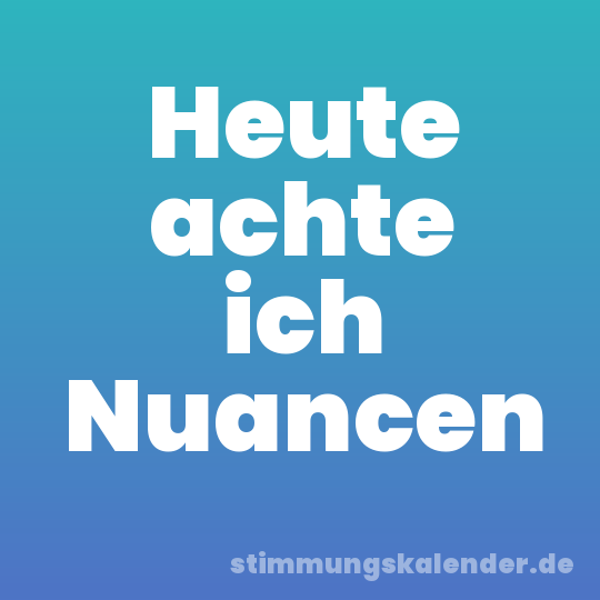 Heute achte ich Nuancen