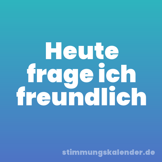 Heute frage ich freundlich
