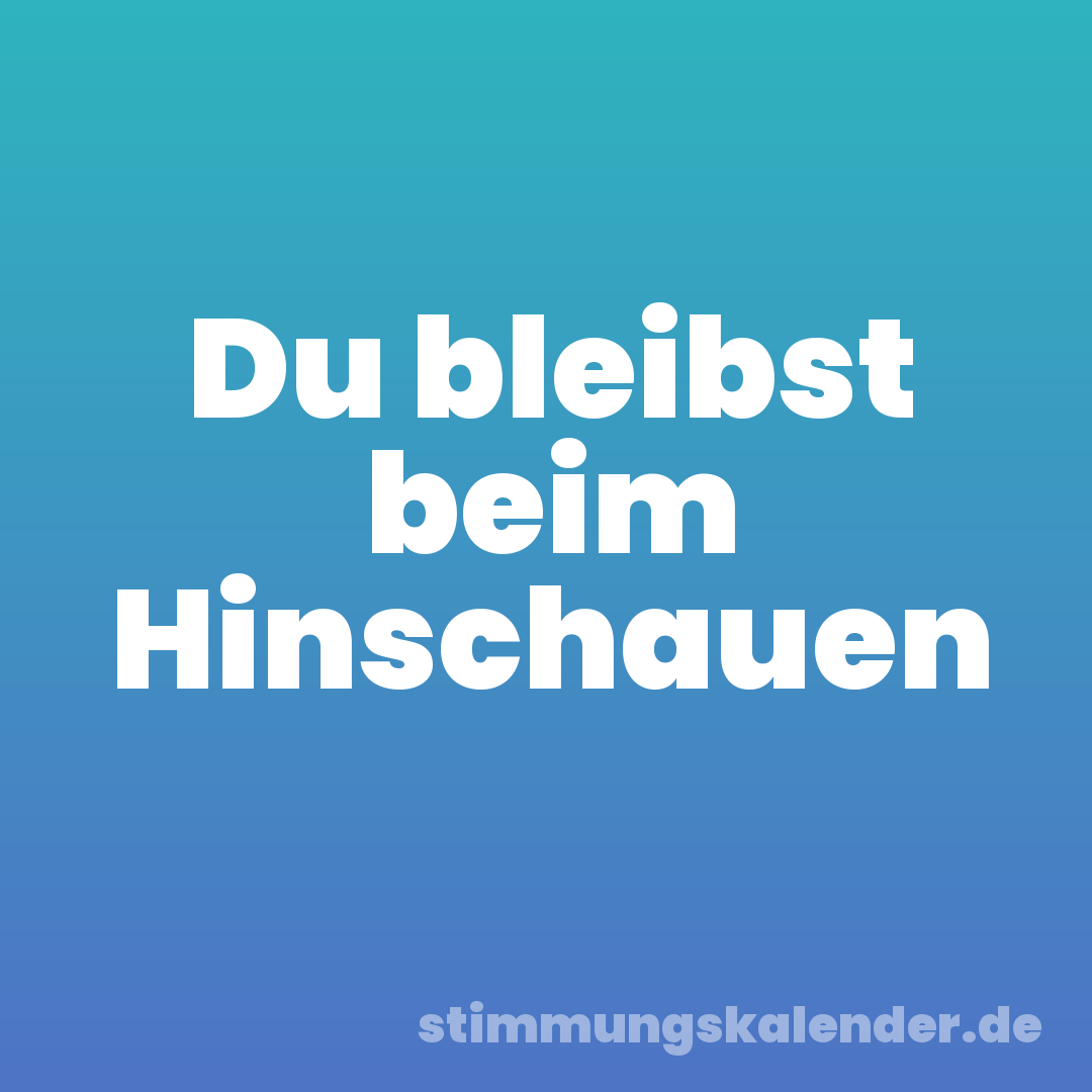 Du bleibst beim Hinschauen