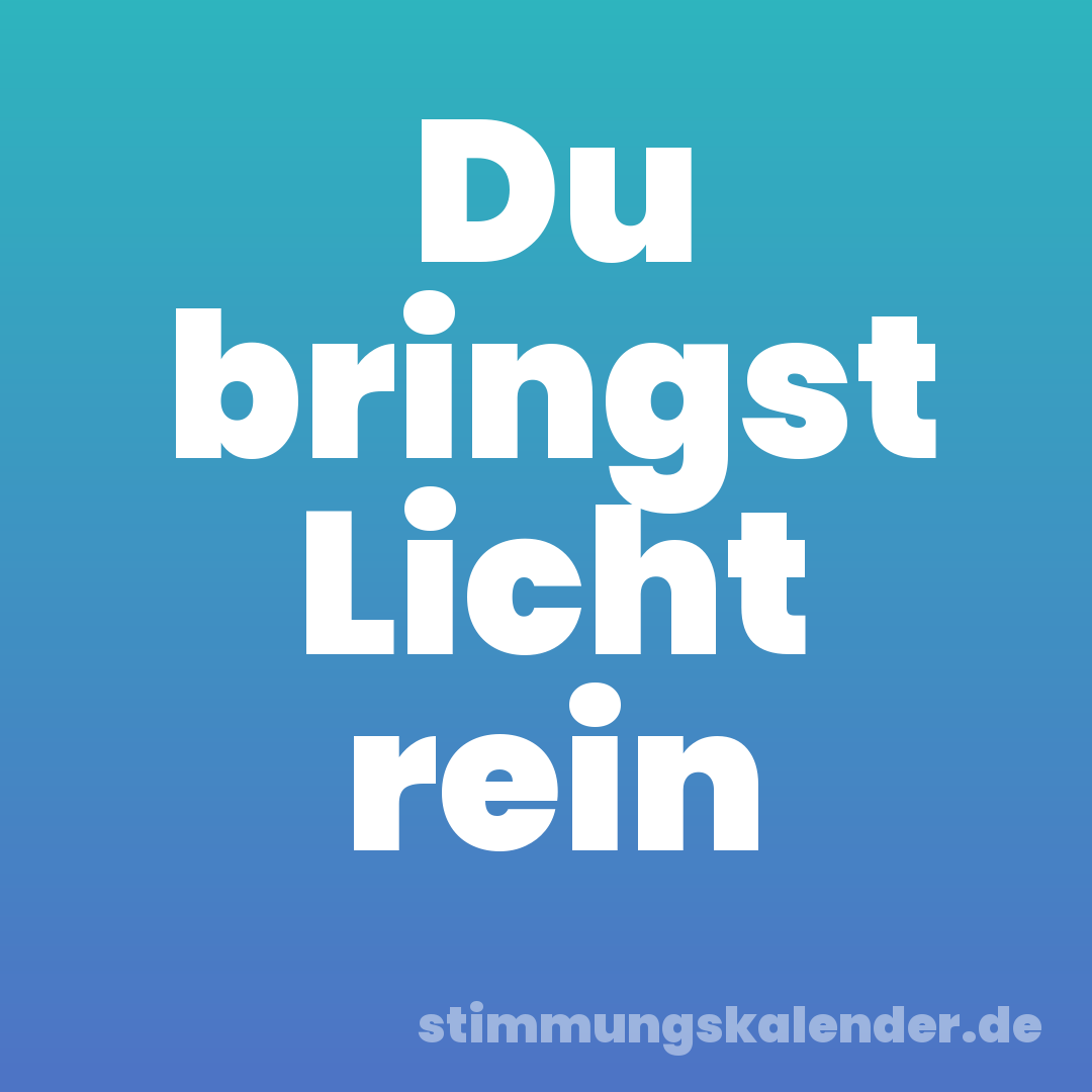 Du bringst Licht rein