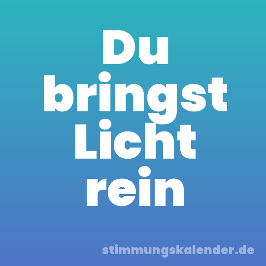 Du bringst Licht rein