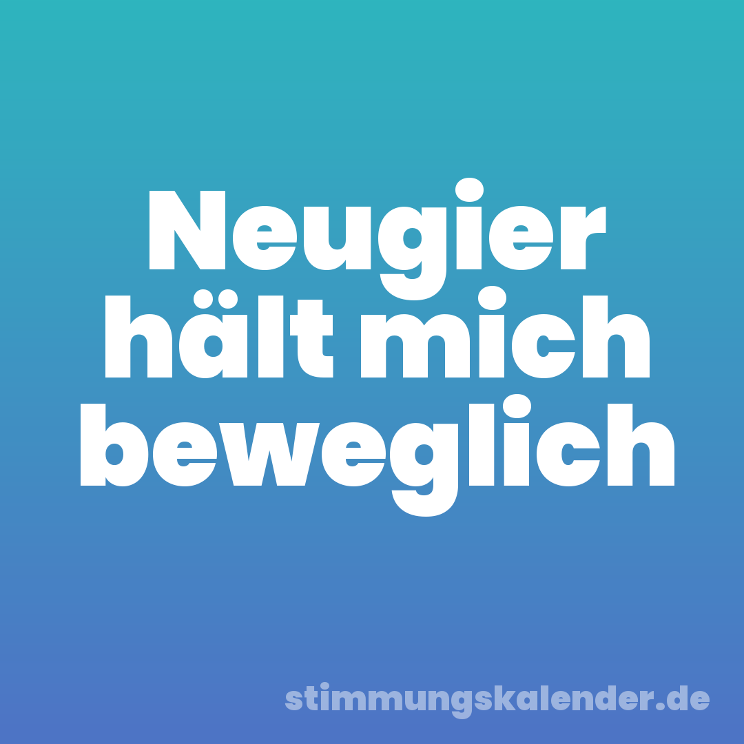Neugier hält mich beweglich