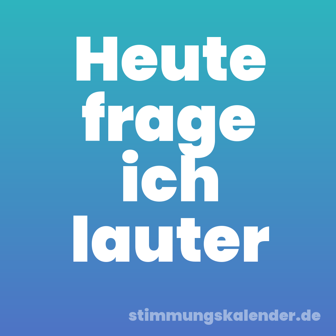 Heute frage ich lauter