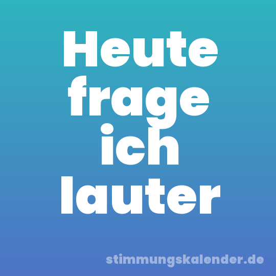 Heute frage ich lauter