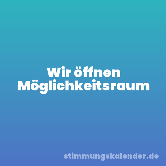 Wir öffnen Möglichkeitsraum