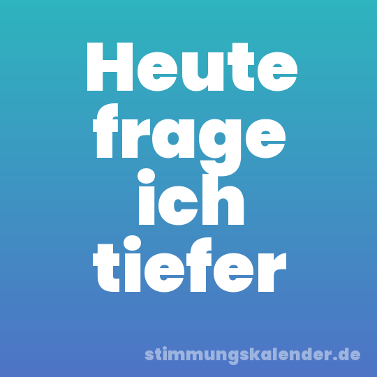 Heute frage ich tiefer