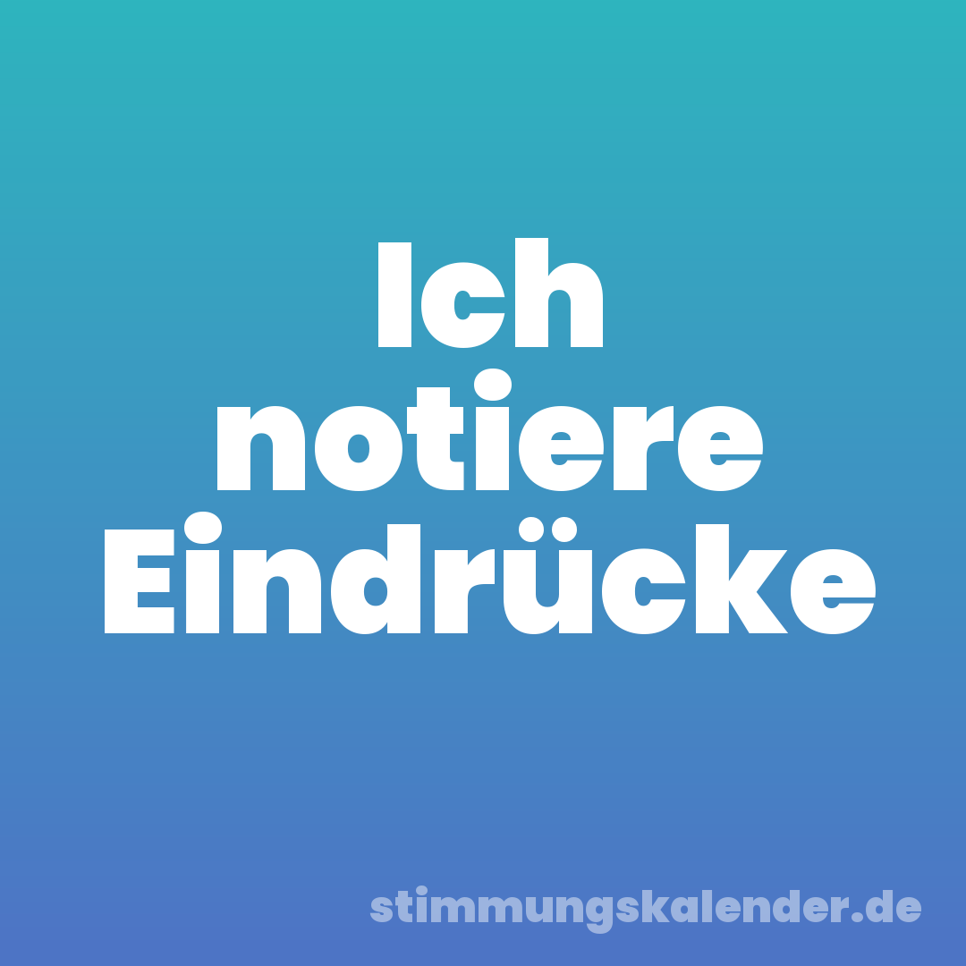 Ich notiere Eindrücke