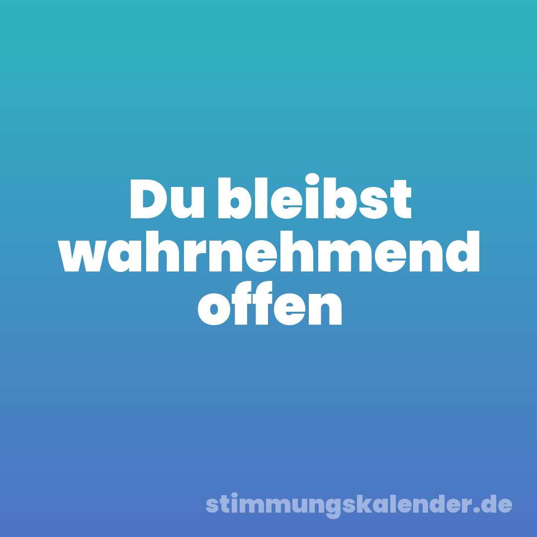 Du bleibst wahrnehmend offen