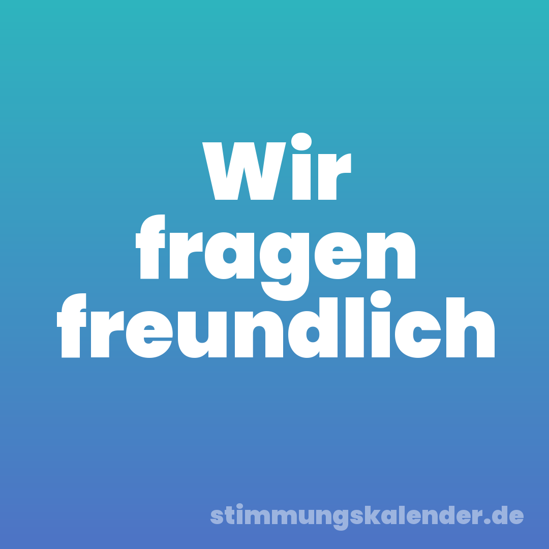 Wir fragen freundlich