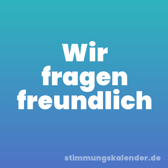 Wir fragen freundlich