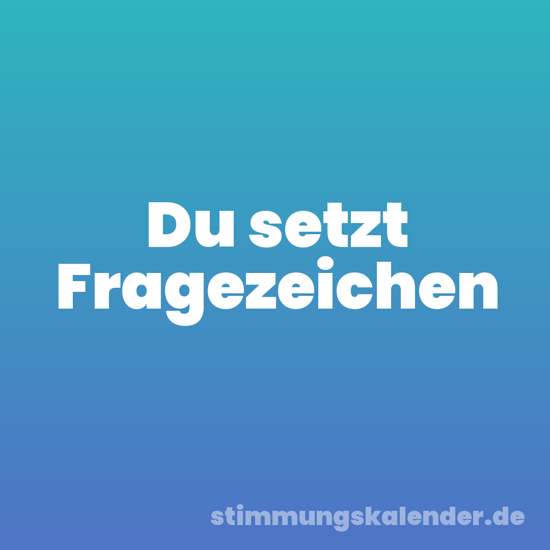 Du setzt Fragezeichen