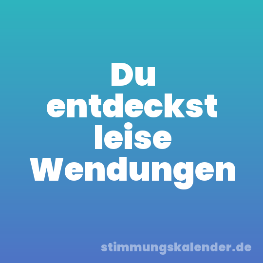 Du entdeckst leise Wendungen