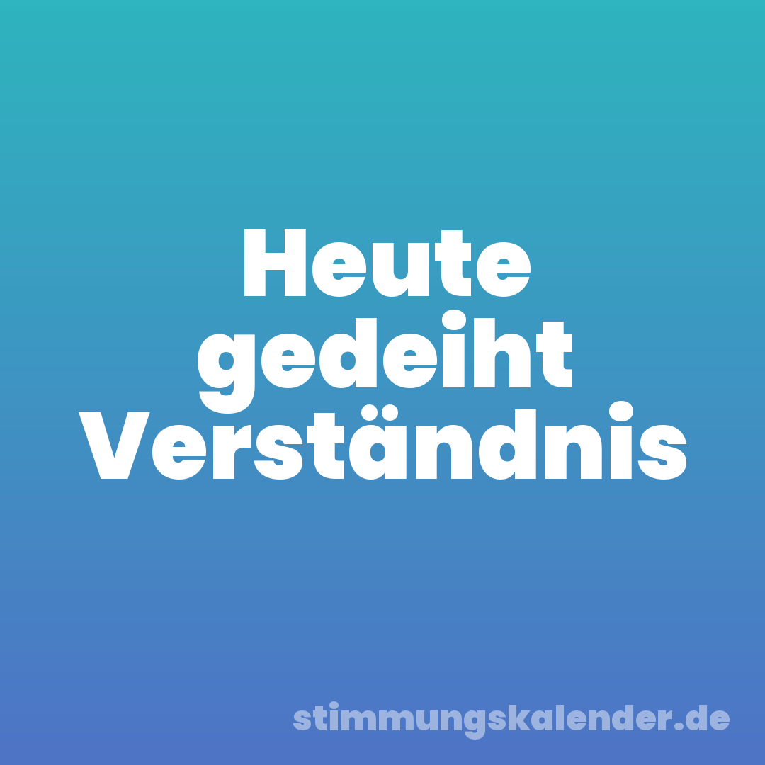 Heute gedeiht Verständnis
