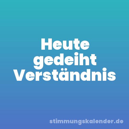 Heute gedeiht Verständnis