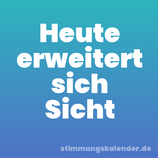 Heute erweitert sich Sicht