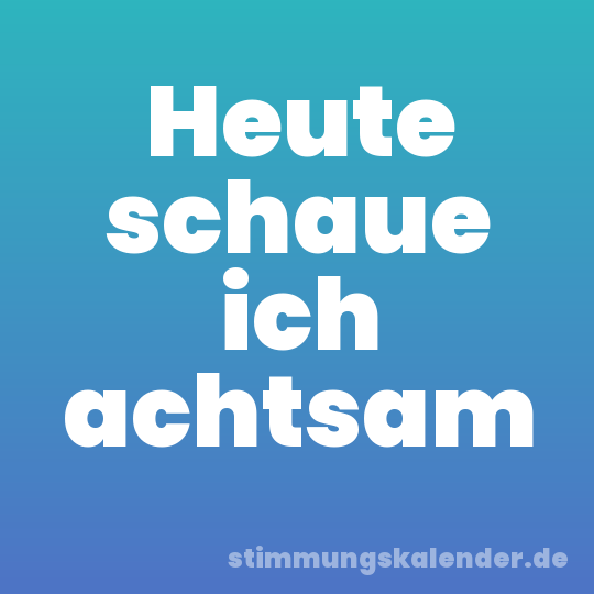 Heute schaue ich achtsam