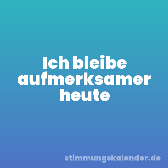 Ich bleibe aufmerksamer heute