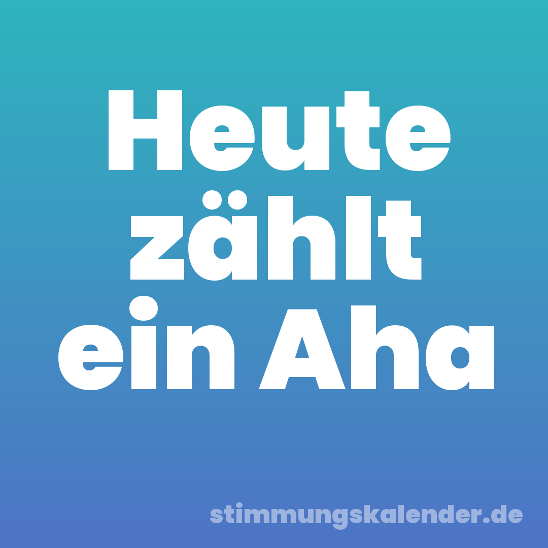 Heute zählt ein Aha