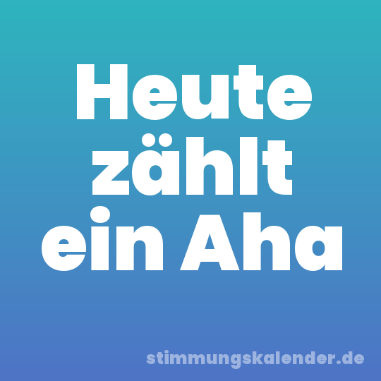 Heute zählt ein Aha